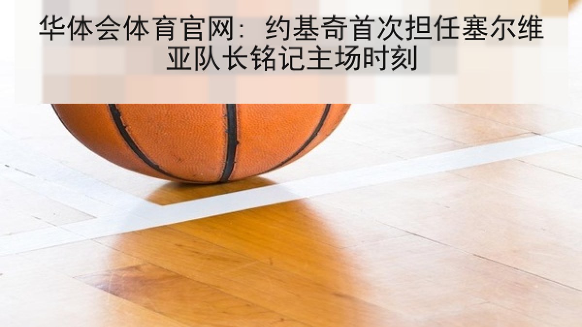 华体会体育官网: 约基奇首次担任塞尔维亚队长铭记主场时刻