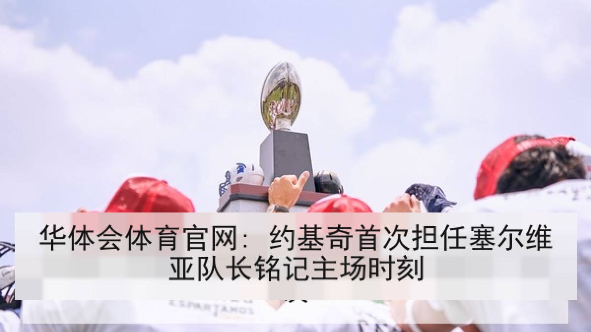 华体会体育官网: 约基奇首次担任塞尔维亚队长铭记主场时刻