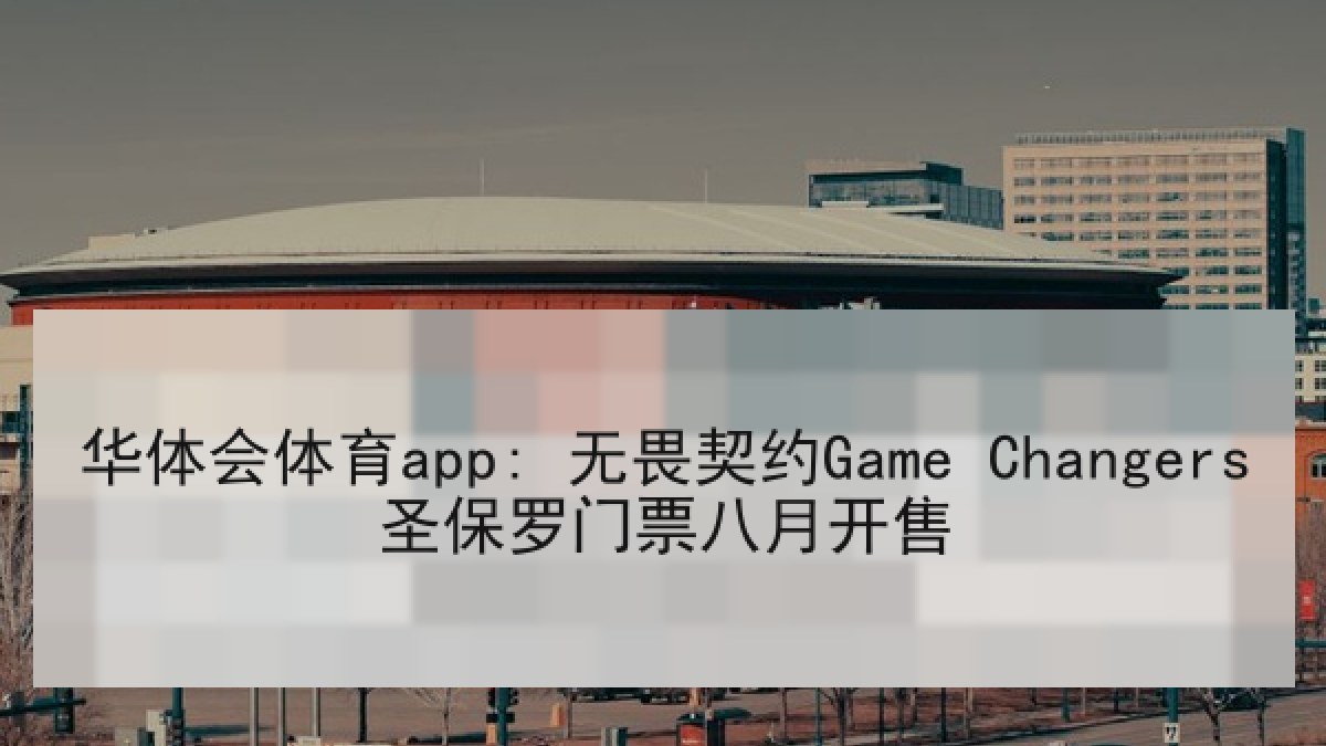 华体会体育app: 无畏契约Game Changers圣保罗门票八月开售
