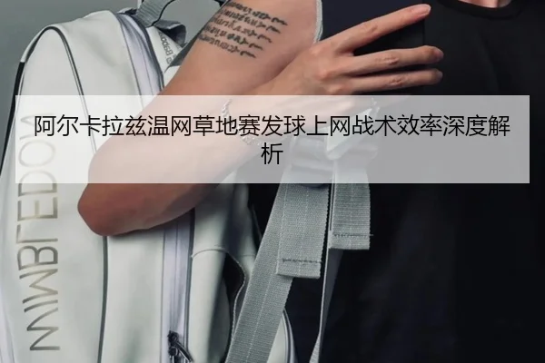 阿尔卡拉兹温网草地赛发球上网战术效率深度解析