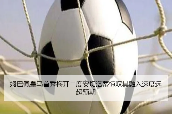 姆巴佩皇马首秀梅开二度安切洛蒂惊叹其融入速度远超预期