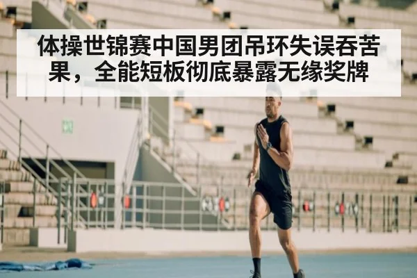 体操世锦赛中国男团吊环失误吞苦果，全能短板彻底暴露无缘奖牌
