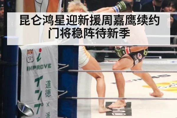 昆仑鸿星迎新援周嘉鹰续约门将稳阵待新季