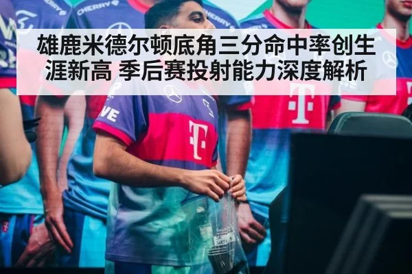雄鹿米德尔顿底角三分命中率创生涯新高 季后赛投射能力深度解析