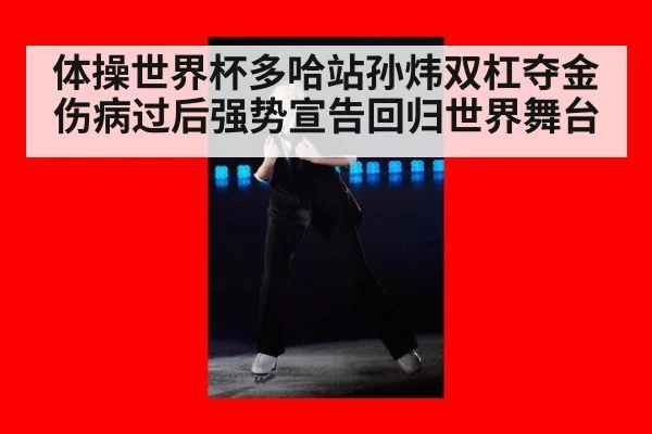 体操世界杯多哈站孙炜双杠夺金 伤病过后强势宣告回归世界舞台