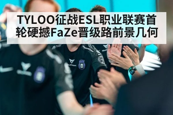 TYLOO征战ESL职业联赛首轮硬撼FaZe晋级路前景几何