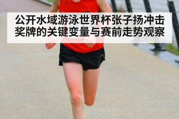 公开水域游泳世界杯张子扬冲击奖牌的关键变量与赛前走势观察